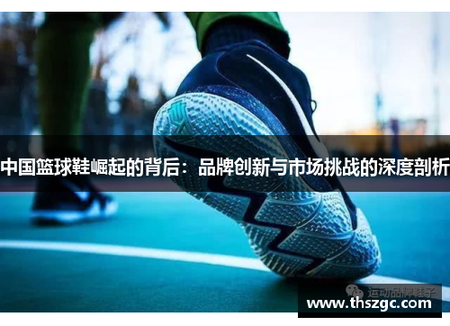 中国篮球鞋崛起的背后：品牌创新与市场挑战的深度剖析